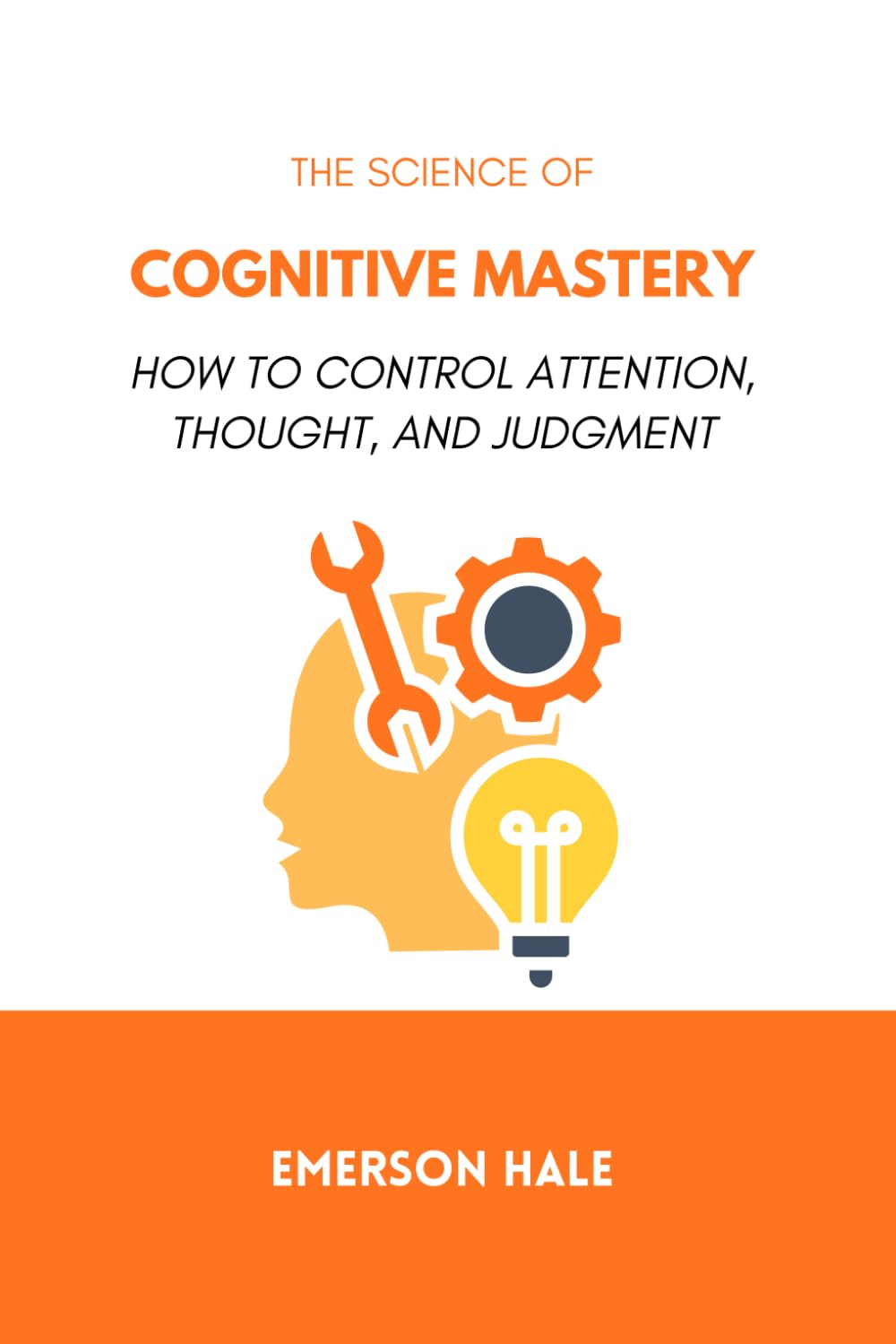 The Science of Cognitive Mastery: How to Control Attention, Thought, and Judgment