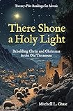 There Shone a Holy Light: Beholding Christ and Christmas in the Old Testament: Twenty–Five Readings for Advent