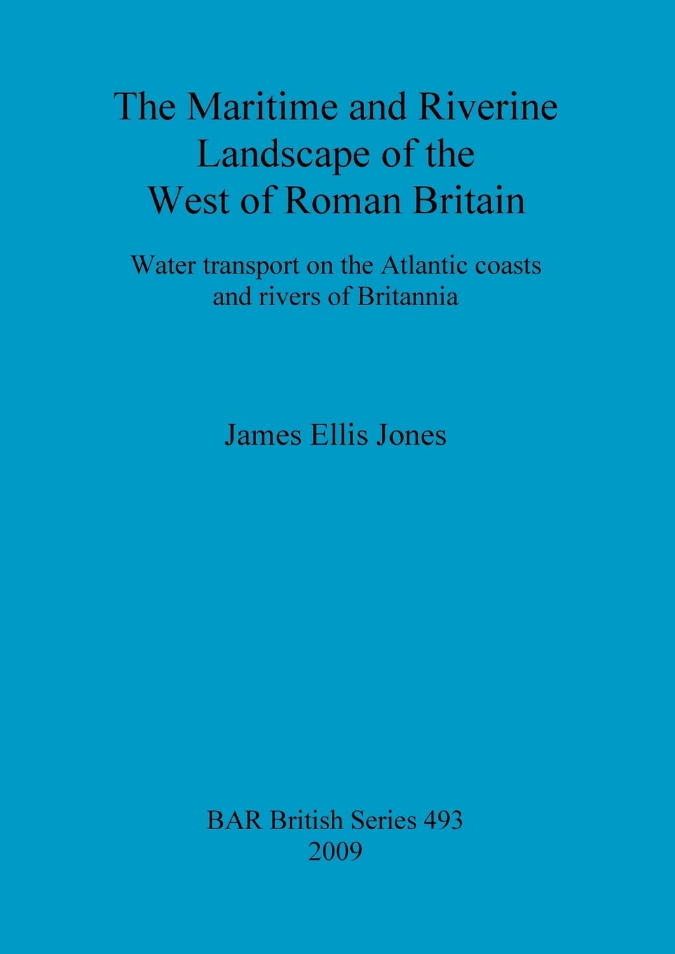 The maritime and riverine landscape of the west of Roman Britain: Water transport on the Atlantic coasts and rivers of Britannia: 493 (British Archaeological Reports British Series)