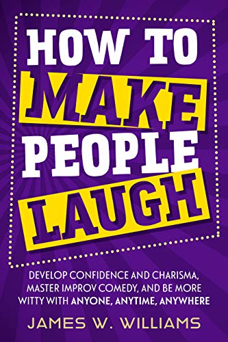 How to Make People Laugh: Develop Confidence and Charisma, Master Improv Comedy, and Be More Witty with Anyone, Anytime, Anywhere (Communication Skills Training Book 6) (English Edition)