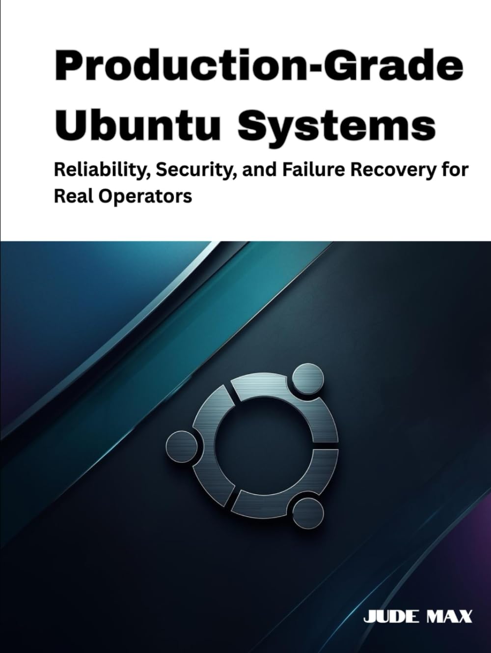 Production-Grade Ubuntu Systems: Reliability, Security, and Failure Recovery for Real Operators (The Ubuntu Mastery Series)