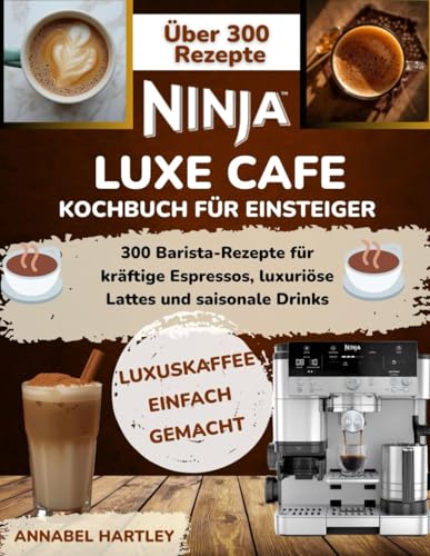 Ninja Luxe Café Kochbuch für Einsteiger: 300 Barista-Rezepte für kräftige Espressos, luxuriöse Lattes und saisonale Drinks