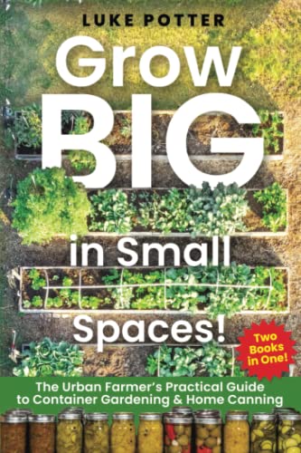 Grow BIG in Small Spaces!: The Urban Farmer’s Practical Guide To Container Gardening & Home Canning Collection (The Urban Farmer Series)