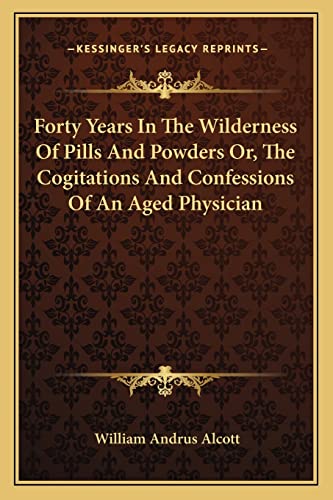 Forty Years In The Wilderness Of Pills And Powders Or, The Cogitations And Confessions Of An Aged Physician