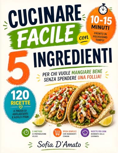 Cucinare Facile con 5 Ingredienti: 5 Metodi di Preparazione Veloci, 120 Ricette a Prova di Adolescenti e Adulti Pigri, Pronte in 10-15 minuti. Per Chi Vuole Mangiare Bene Senza Spendere una Follia!