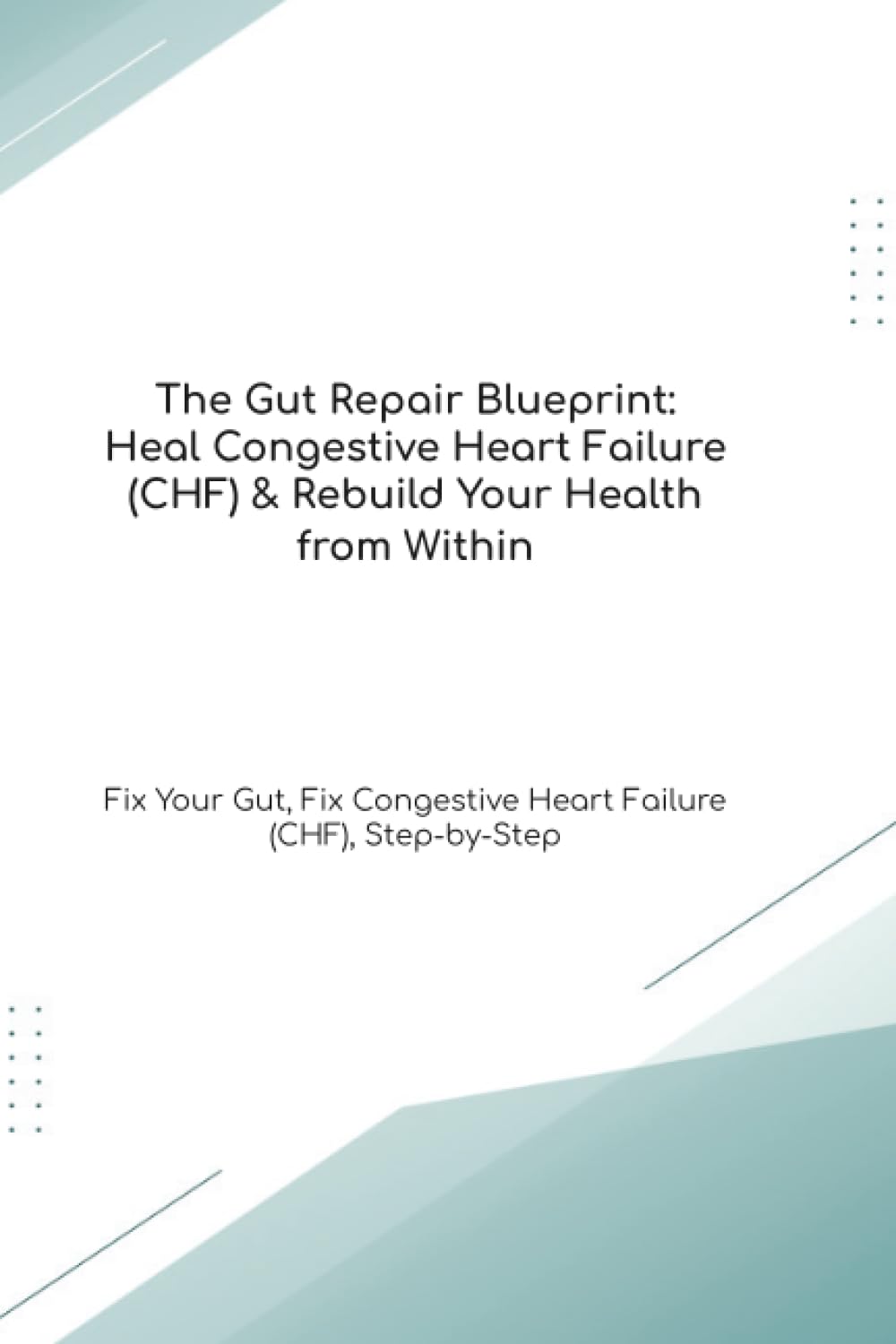 The Gut Repair Blueprint: Heal Congestive Heart Failure (CHF) & Rebuild Your Health from Within Fix Your Gut, Fix Congestive Heart Failure (CHF), Step-by-Step (The Gut Healing Blueprint)