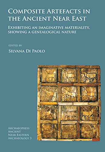 Composite Artefacts in the Ancient Near East: Exhibiting an imaginative materiality, showing a genealogical nature (Archaeopress Ancient Near Eastern Archaeology)