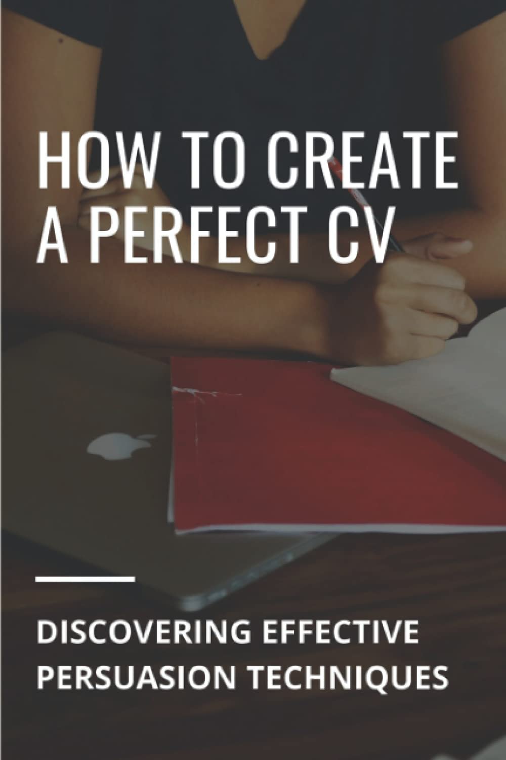 How To Create A Perfect CV: Discovering Effective Persuasion Techniques: Job Intelligence