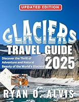 Glaciers Travel Guide 2025: Discover the Thrill of Adventure and Natural Beauty of the World's Glaciers B0F639QC8T Book Cover