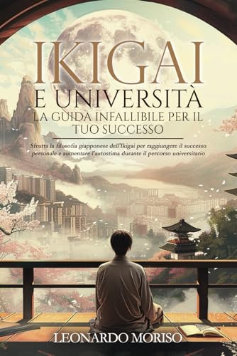 IKIGAI E UNIVERSITÀ.LA GUIDA INFALLIBILE PER IL TUO SUCCESSO: Sfrutta la filosofia giapponese dell'Ikigai per raggiungere il successo personale e ... il percorso universitar (Italian Edition)