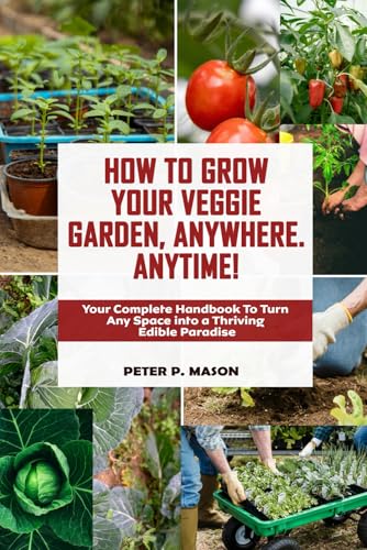 HOW TO GROW YOUR OWN VEGGIE GARDEN, ANYWHERE. ANYTIME!: Your