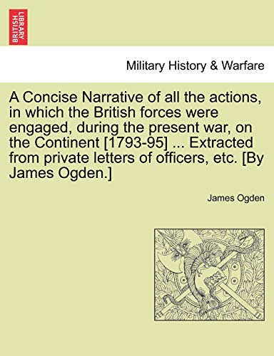 A Concise Narrative of All the Actions, in Which the British Forces Were Engaged, During the Present War, on the Continent [1793-95] ... Extracted ... Letters of Officers, Etc. [By James Ogden.]