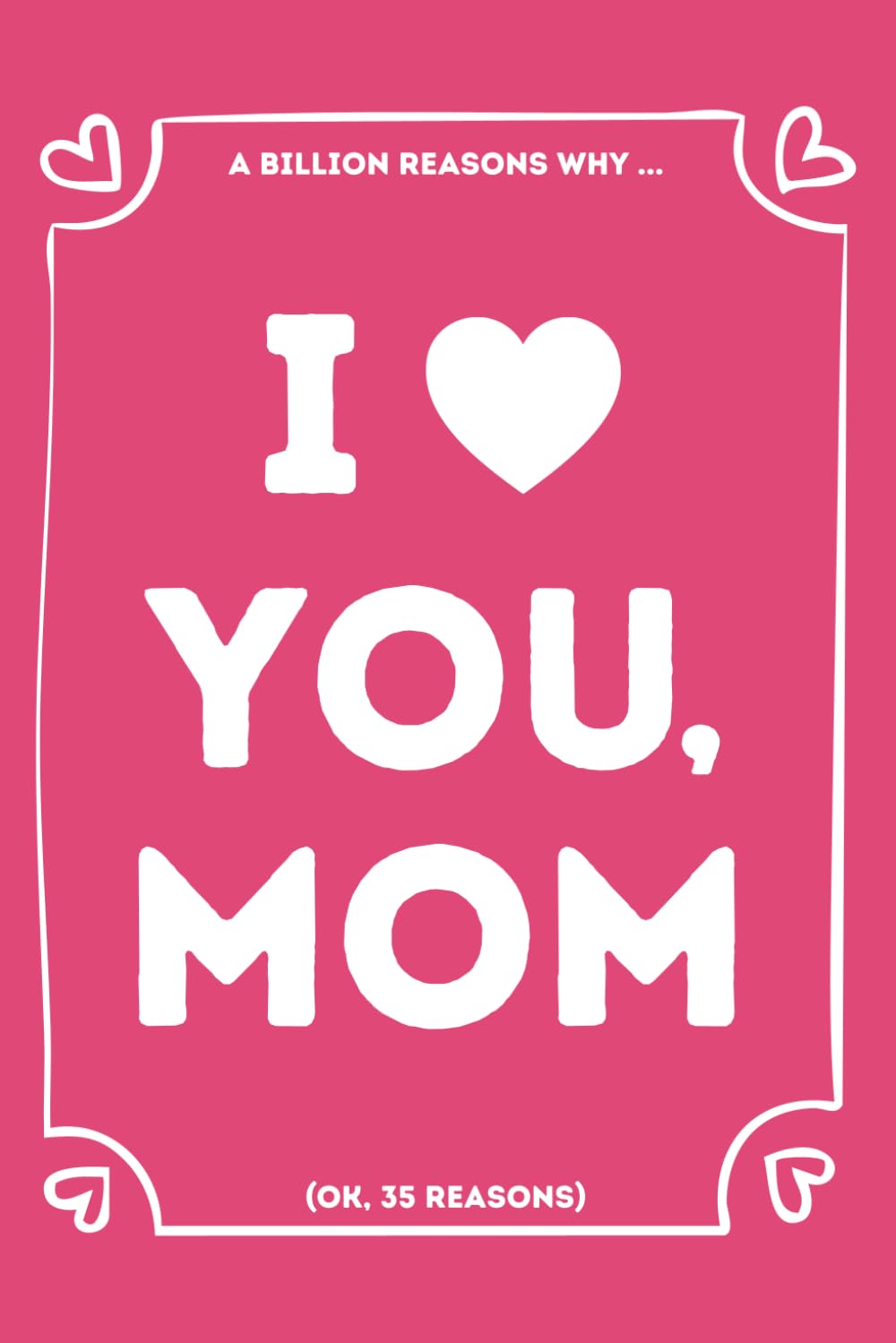 I LOVE YOU, MOM: A Billion Reasons Why I Love My Mother (OK, 35 Things I Love About My Mom) Fill-in-the-Blank Gift Book