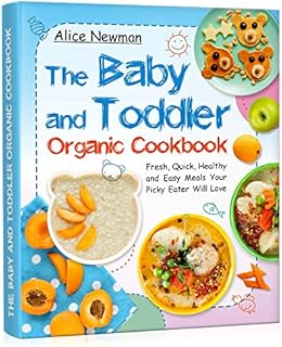 The Baby and Toddler Organic Cookbook: Fresh, Quick, Healthy and Easy Meals Your Picky Eater Will Love