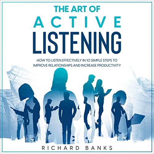 The Art of Active Listening How to Listen Effectively in 10 Simple Steps to Improve