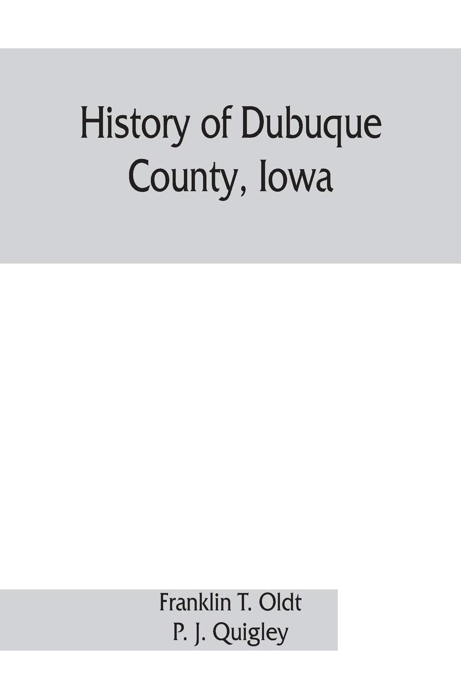 History of Dubuque County, Iowa; being a general survey of Dubuque County history, including a history of the city of Dubuque and special account of ... the earliest settlement to the present time