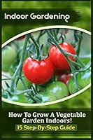 Indoor Gardening: How to Grow a Vegetable Garden Indoors! (15 Step-By-Step Guide) 1522823190 Book Cover