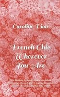 French Chic Wherever You Are: Petite lessons in French diet, staying slim, beauty, Parisian style, charm, elegance & mystique to embrace your inner Frenchness anywhere in the world B0B929ZXSZ Book Cover