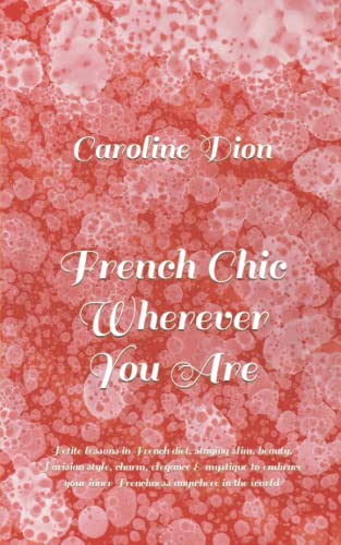 French Chic Wherever You Are: Petite lessons in French diet, staying slim, beauty, Parisian style, charm, elegance & mystique to embrace your inner Frenchness anywhere in the world