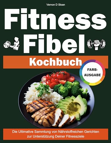 Fitness Fibel Kochbuch: Die Ultimative Sammlung von Nährstoffreichen Gerichten zur Unterstützung Deiner Fitnessziele
