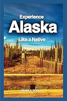 Experience Alaska Like a Native: Unveiling Alaska's Majestic Vistas, Vibrant Indigenous Legacy, and Untamed Terrain B0DGCTD41Z Book Cover