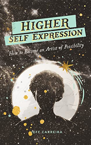 Higher Self Expression: How to Become an Artist of Possibility (The Mystical Philosophy of Jeff Carreira)