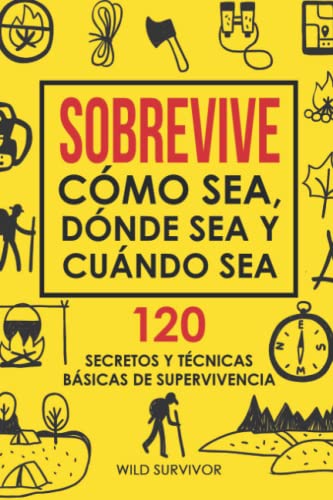 Sobrevive Cómo Sea, Dónde Sea Y Cuándo Sea. 120 Secretos y Técnicas Básicas De Supervivencia: Manual de Supervivencia Y Bushcraft Para Sobrevivir En Situaciones Límite