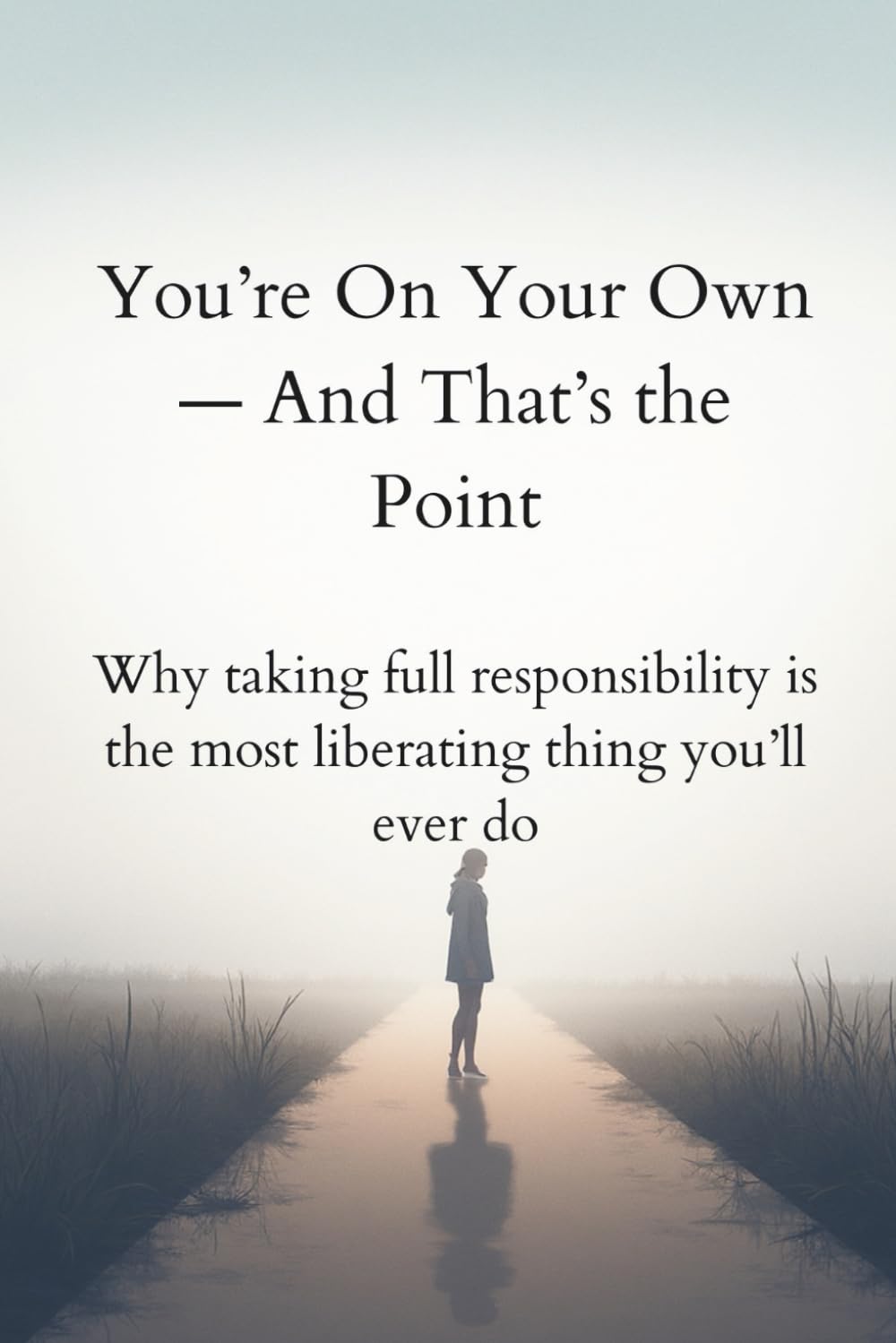 You’re On Your Own — And That’s the Point: Why taking full responsibility is the most liberating thing you’ll ever do
