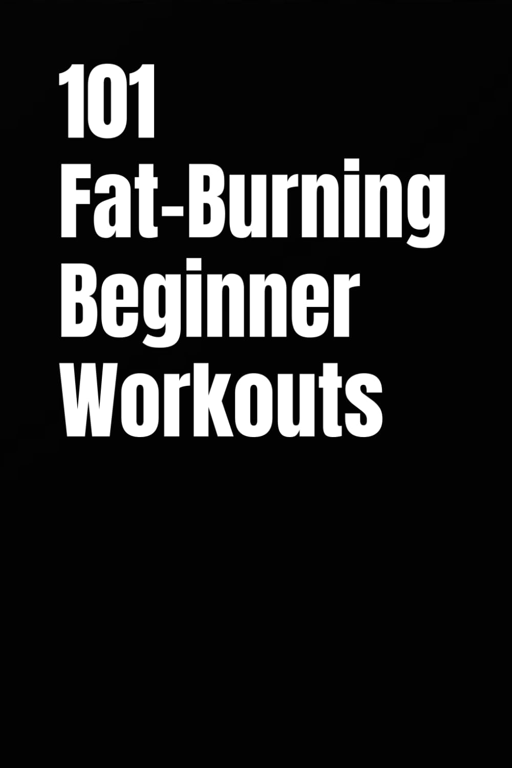 101 Fat-Burning Beginner Workouts: Simple Dumbbell Workouts for Fat Loss, Confidence, and Total-Body Strength