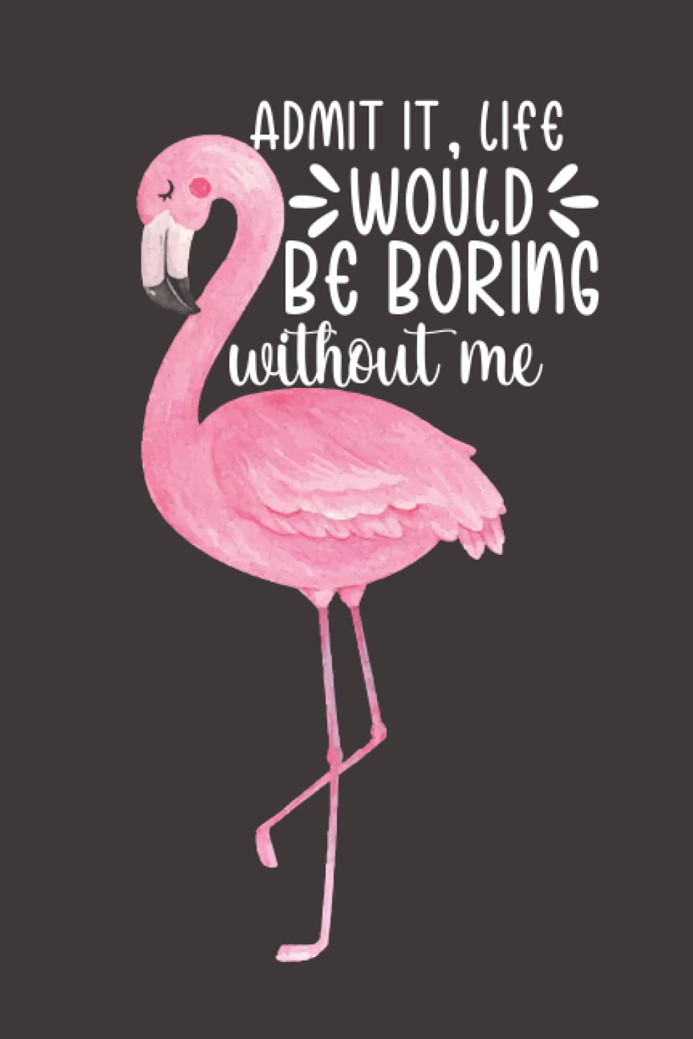 Admit It Life Would Be Boring Without Me Notebook: Funny Saying Flamingo For Girls, Women, Female, Her, And Flamingo Lovers 110 Pages, Lined Pages , 6