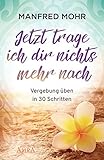  Jetzt trage ich dir nichts mehr nach - Vergebung schaffen in 30 Schritten