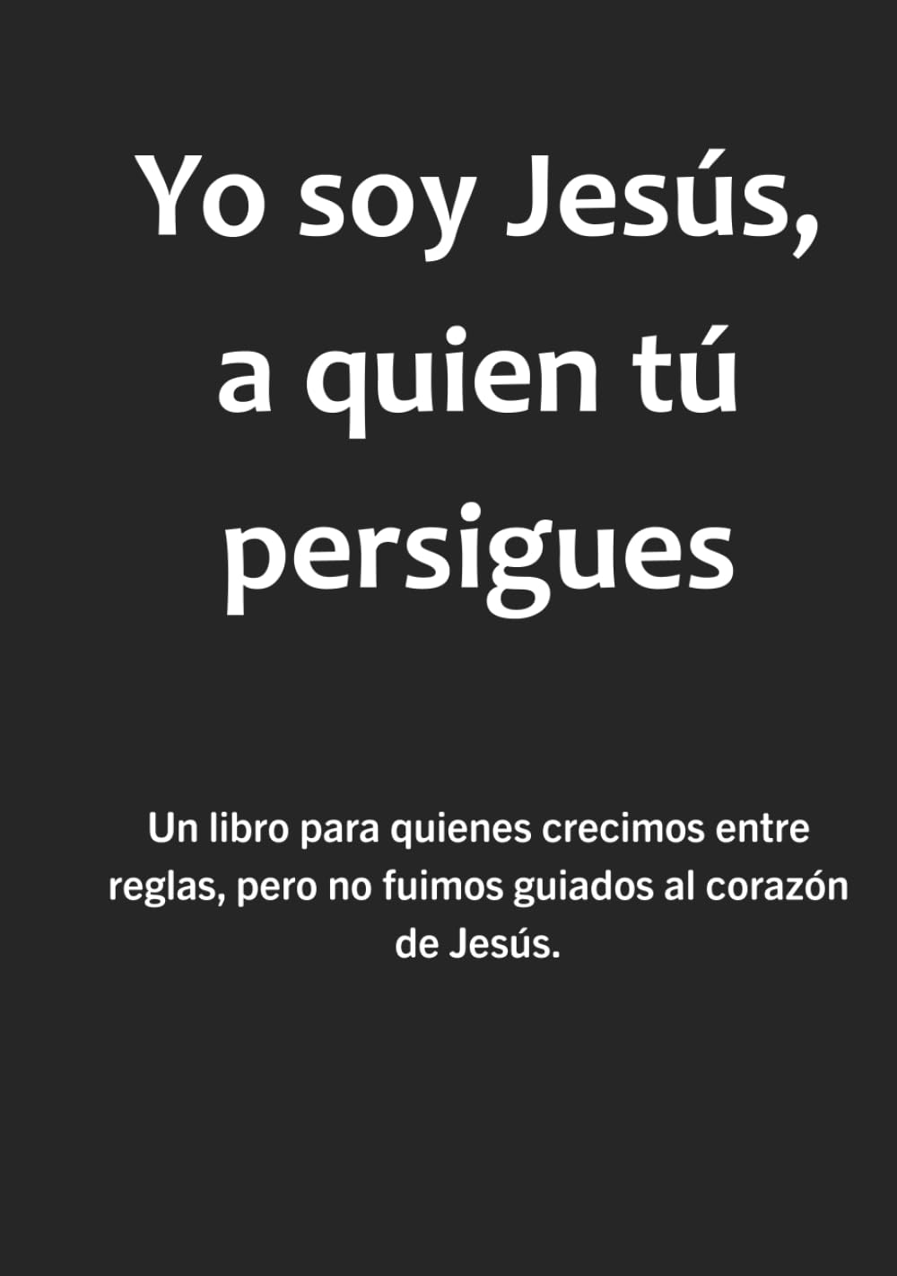 Yo soy Jesús, a quien tú persigues: Un libro para quienes crecimos entre reglas, pero no fuimos guiados al corazón de Jesús.