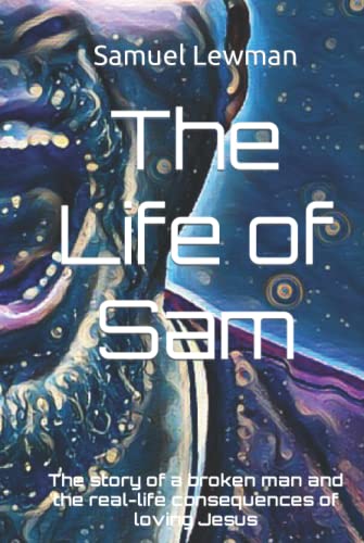 The Life of Sam: the story of a broken man and the real-life consequences of loving Jesus