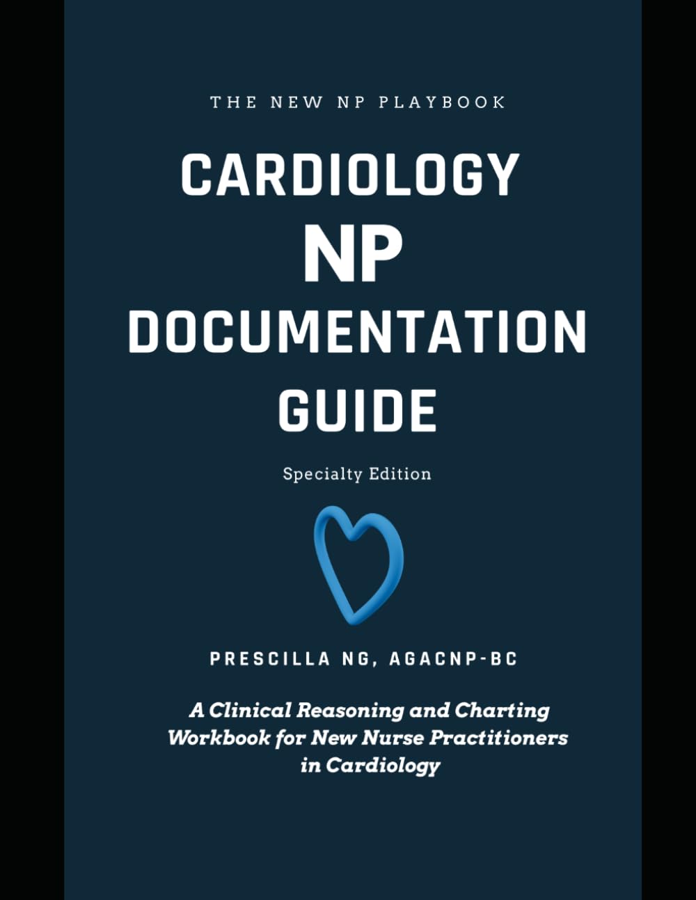 THE CARDIOLOGY NP DOCUMENTATION GUIDE: A Clinical Reasoning and Charting Workbook for New Nurse Practitioners in Cardiology (The New NP Playbook: Clinical Documentation Series)