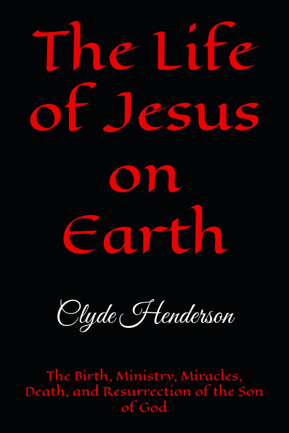 The Life of Jesus on Earth: The Birth, Ministry, Miracles, Death, and Resurrection of the Son of God