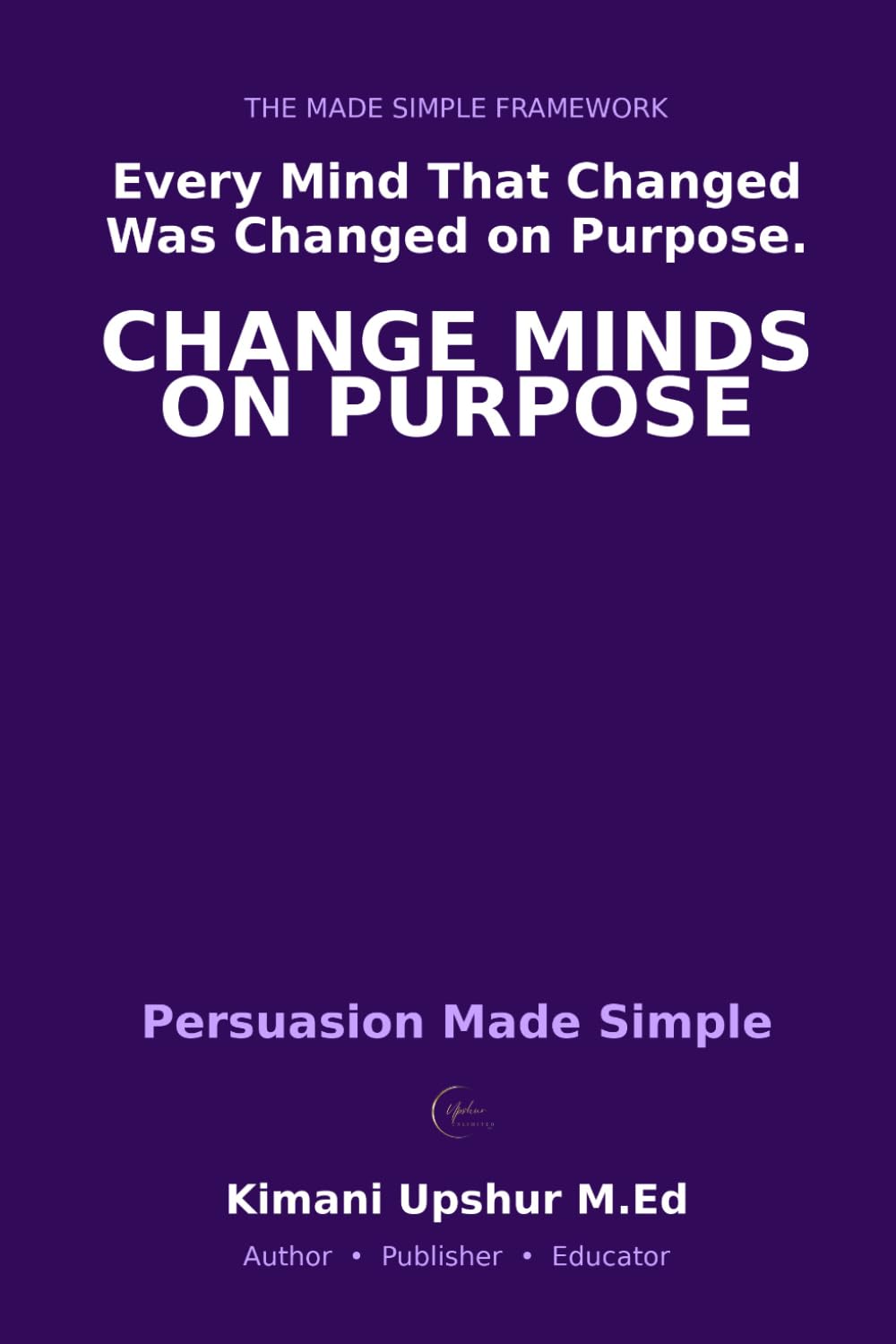 Persuasion Made Simple: The Psychology of Changing Minds — Without Manipulation (The Made Simple Framework: Clear thinking for complex systems.)