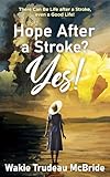Hope after a Stroke? Yes!: There Can Be Life after a Stroke, even a Good Life!