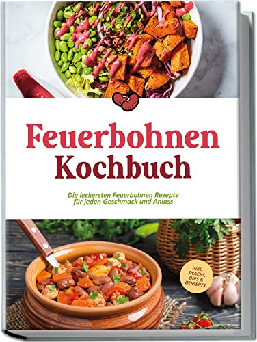 Feuerbohnen Kochbuch: Die leckersten Feuerbohnen Rezepte für jeden Geschmack und Anlass - inkl. Snacks, Dips & Desserts
