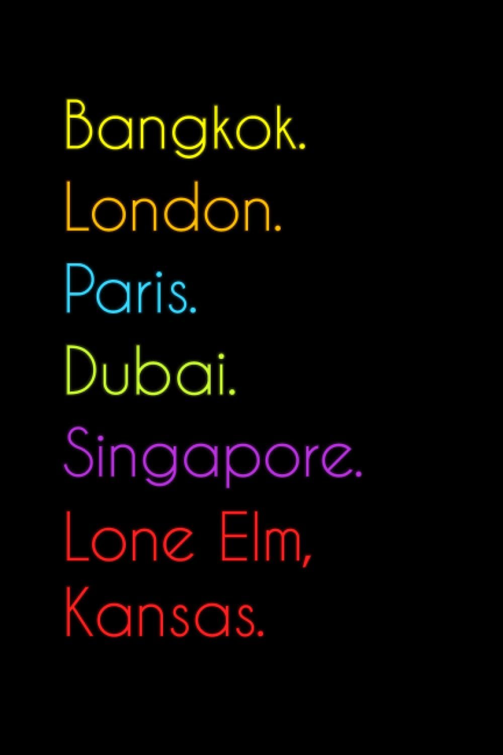 Bangkok. London. Paris. Dubai. Singapore. Lone Elm, Kansas.