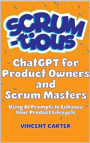 ChatGPT for Product Owners and Scrum Masters: Using AI Prompts to Enhance Your Product Lifecycle (SCRUM-tious)