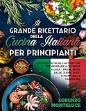 Il Grande Ricettario della Cucina Italiana per Principianti: 100 Ricette Facili e Autentiche per Imparare a Cucinare a Casa – Pasta, Pizza, Salse, Zuppe, Dolci e Piatti della Tradizione