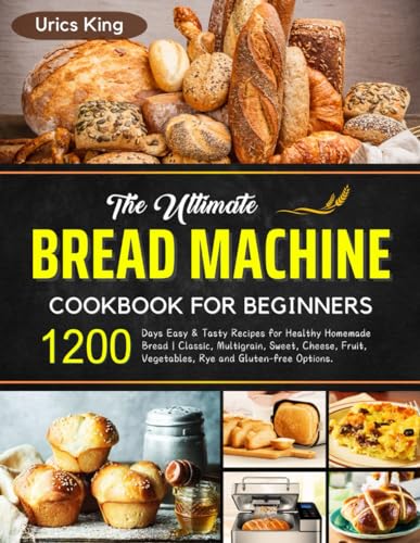The Ultimate Bread Machine Cookbook for Beginners: 1200 Days Easy & Tasty Recipes for Healthy Homemade Bread | Classic, Multigrain, Sweet, Cheese, Fruit, Vegetables, Rye and Gluten-free Options.