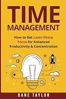 Time Management: How to Get Laser-Sharp Focus for Enhanced Productivity & Concentration (Time Management and Productivity) 1534945938 Book Cover