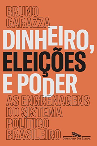 Dinheiro, eleições e poder: As engrenagens do sistema político brasileiro - Carazza, Bruno
