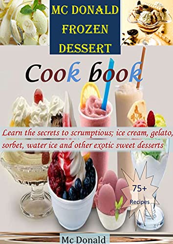 Mc Donald Frozen Dessert Cookbook Learn The Secrets To Scrumptious Ice Cream Gelato Sorbet Water Ice And Other Exotic Sweet Desserts Ebook Donald Mc Amazon In Kindle Store