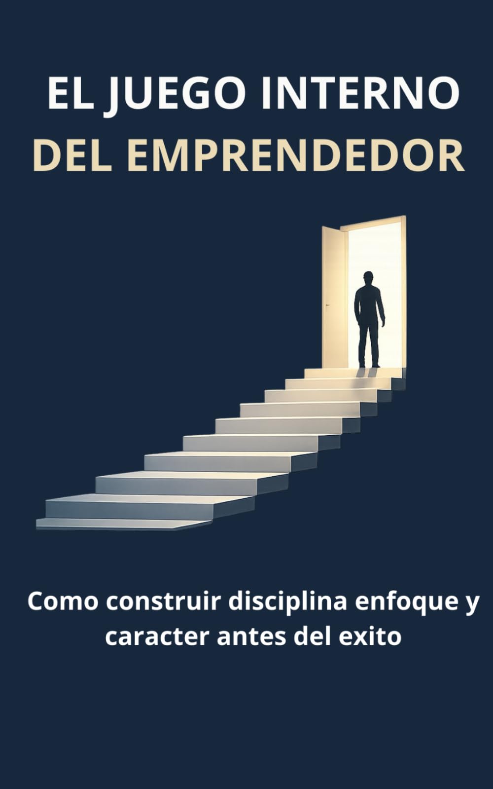 EL JUEGO INTERNO DEL EMPRENDEDOR: Cómo Construir disciplina, enfoque y carácter antes del éxito