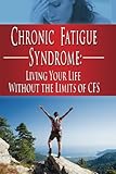 Chronic Fatigue Syndrome: Living Your Life without the Limits of CFS (FMS, CFS, Fibromyalgia,...