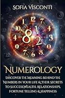Numerology: Discover The Meaning Behind The Numbers in Your life & Their Secrets to Success, Wealth, Relationships, Fortune Telling & Happiness 1706076673 Book Cover