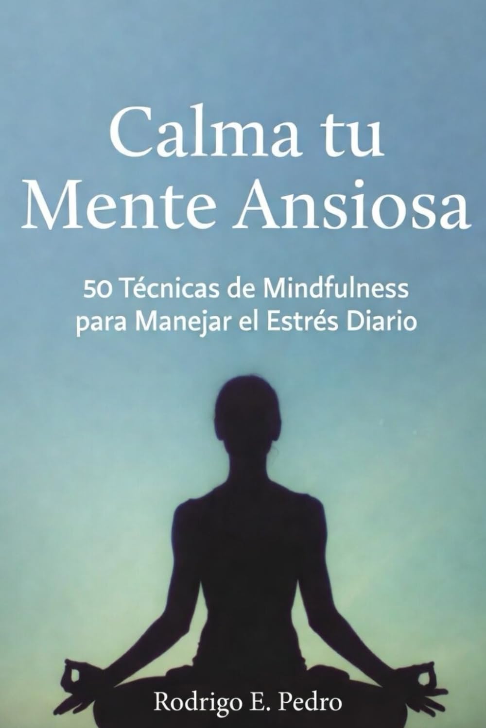 Calma tu Mente Ansiosa: 50 Técnicas de Mindfulness para Manejar el Estrés Diario