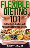  Flexible Dieting 101 - Eat the Foods You Love and Achieve The Body of Your Dreams! (Build Muscle, Protein Diet, Bodybuilding Diet, IIFYM, Increase Strength, ... Cycling, Calorie Counting) (English Edition)